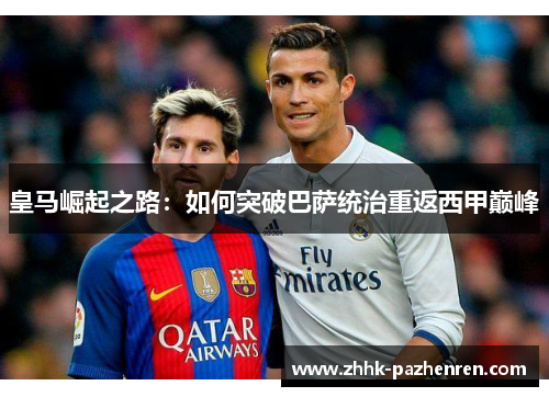 皇马崛起之路:如何突破巴萨统治重返西甲巅峰 皇马崛起之路:如何突破巴萨统治重返西甲巅峰
