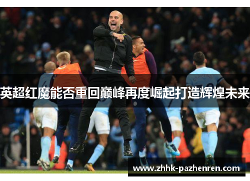 英超红魔能否重回巅峰再度崛起打造辉煌未来