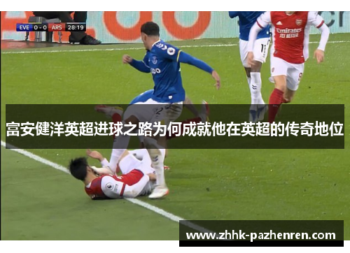 富安健洋英超进球之路为何成就他在英超的传奇地位 富安健洋英超进球之路为何成就他在英超的传奇地位