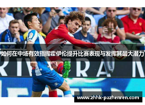 如何在中场有效指挥霍伊伦提升比赛表现与发挥其最大潜力 如何在中场有效指挥霍伊伦提升比赛表现与发挥其最大潜力