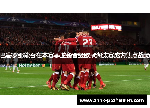 巴塞罗那能否在本赛季逆袭晋级欧冠淘汰赛成为焦点战场 巴塞罗那能否在本赛季逆袭晋级欧冠淘汰赛成为焦点战场