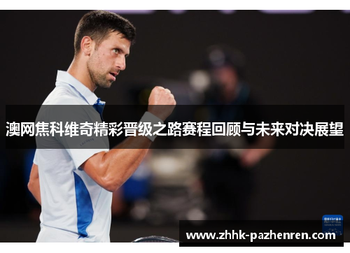 澳网焦科维奇精彩晋级之路赛程回顾与未来对决展望