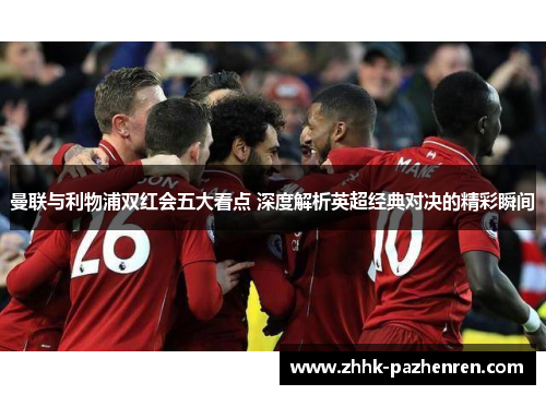 曼联与利物浦双红会五大看点 深度解析英超经典对决的精彩瞬间