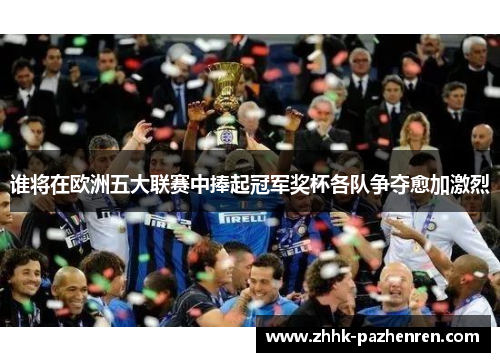 谁将在欧洲五大联赛中捧起冠军奖杯各队争夺愈加激烈 谁将在欧洲五大联赛中捧起冠军奖杯各队争夺愈加激烈