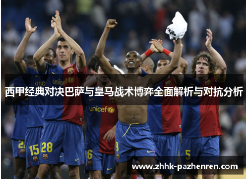 西甲经典对决巴萨与皇马战术博弈全面解析与对抗分析 西甲经典对决巴萨与皇马战术博弈全面解析与对抗分析