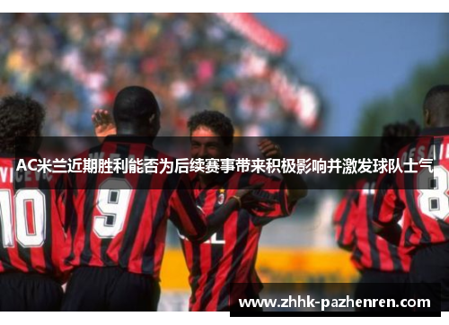 AC米兰近期胜利能否为后续赛事带来积极影响并激发球队士气