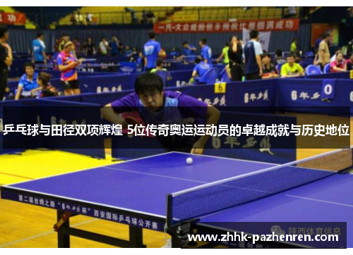 乒乓球与田径双项辉煌 5位传奇奥运运动员的卓越成就与历史地位