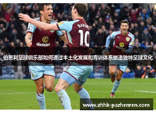 伯恩利足球俱乐部如何通过本土化发展和青训体系塑造独特足球文化 伯恩利足球俱乐部如何通过本土化发展和青训体系塑造独特足球文化