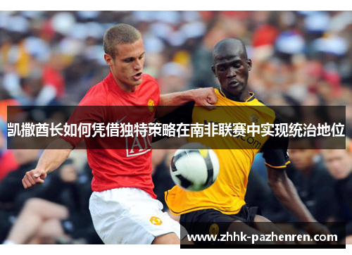 凯撒酋长如何凭借独特策略在南非联赛中实现统治地位