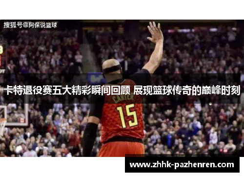 卡特退役赛五大精彩瞬间回顾 展现篮球传奇的巅峰时刻