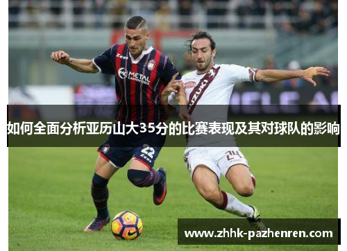 如何全面分析亚历山大35分的比赛表现及其对球队的影响 如何全面分析亚历山大35分的比赛表现及其对球队的影响