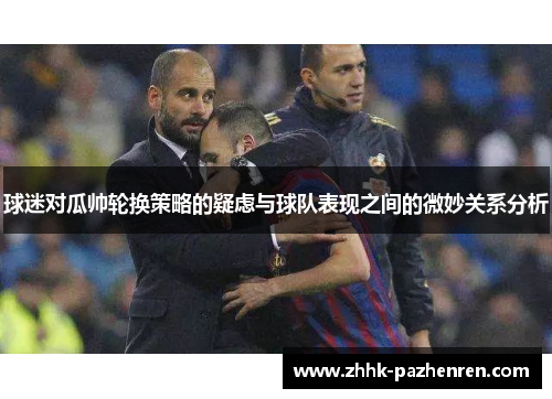 球迷对瓜帅轮换策略的疑虑与球队表现之间的微妙关系分析