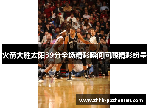 火箭大胜太阳39分全场精彩瞬间回顾精彩纷呈 火箭大胜太阳39分全场精彩瞬间回顾精彩纷呈
