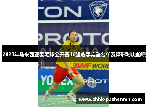 2023年马来西亚羽毛球公开赛16强选手完整名单及精彩对决前瞻 2023年马来西亚羽毛球公开赛16强选手完整名单及精彩对决前瞻