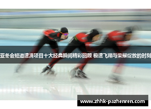 亚冬会短道速滑项目十大经典瞬间精彩回顾 极速飞翔与荣耀绽放的时刻
