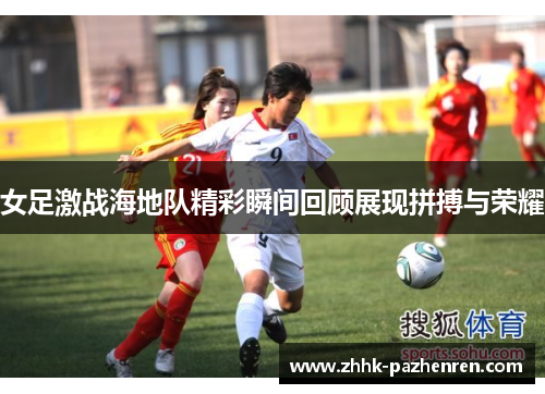 女足激战海地队精彩瞬间回顾展现拼搏与荣耀