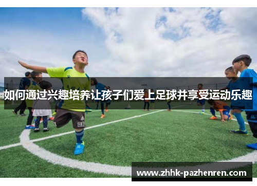 如何通过兴趣培养让孩子们爱上足球并享受运动乐趣