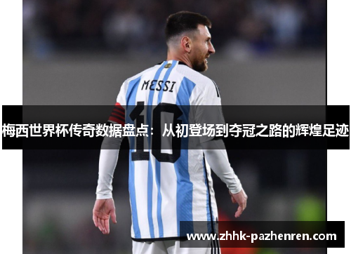 梅西世界杯传奇数据盘点：从初登场到夺冠之路的辉煌足迹