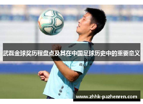 武磊金球奖历程盘点及其在中国足球历史中的重要意义