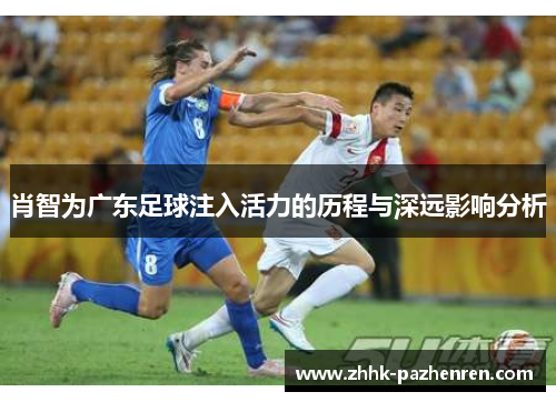 肖智为广东足球注入活力的历程与深远影响分析 肖智为广东足球注入活力的历程与深远影响分析