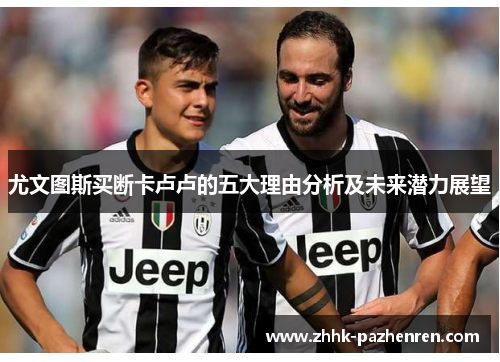 尤文图斯买断卡卢卢的五大理由分析及未来潜力展望