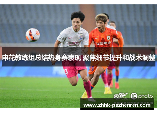 申花教练组总结热身赛表现 聚焦细节提升和战术调整