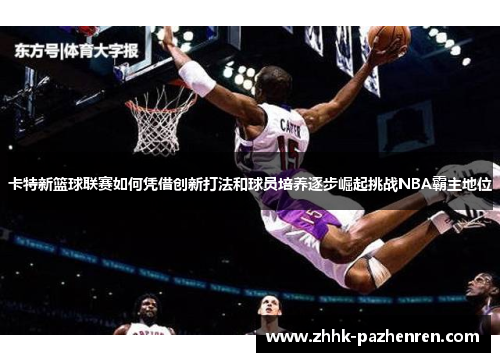 卡特新篮球联赛如何凭借创新打法和球员培养逐步崛起挑战NBA霸主地位