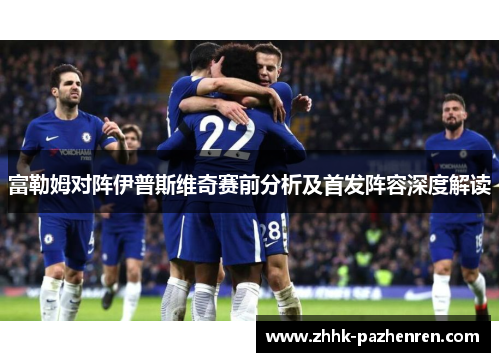 富勒姆对阵伊普斯维奇赛前分析及首发阵容深度解读