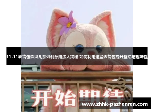 11-11表情包森贝儿系列创意用法大揭秘 如何利用这些表情包提升互动与趣味性