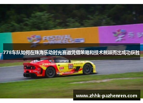 778车队如何在珠海乐动时光赛道凭借策略和技术脱颖而出成功获胜