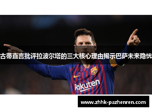 古蒂直言批评拉波尔塔的三大核心理由揭示巴萨未来隐忧