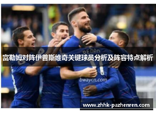 富勒姆对阵伊普斯维奇关键球员分析及阵容特点解析