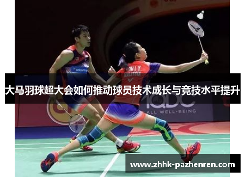 大马羽球超大会如何推动球员技术成长与竞技水平提升 大马羽球超大会如何推动球员技术成长与竞技水平提升