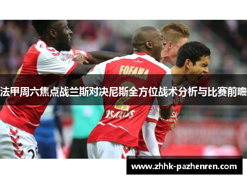 法甲周六焦点战兰斯对决尼斯全方位战术分析与比赛前瞻 法甲周六焦点战兰斯对决尼斯全方位战术分析与比赛前瞻