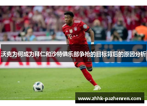 沃克为何成为拜仁和沙特俱乐部争抢的目标背后的原因分析 沃克为何成为拜仁和沙特俱乐部争抢的目标背后的原因分析