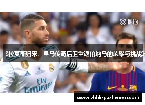 《拉莫斯归来:皇马传奇后卫重返伯纳乌的荣耀与挑战》 《拉莫斯归来:皇马传奇后卫重返伯纳乌的荣耀与挑战》