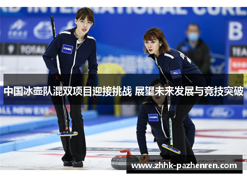 中国冰壶队混双项目迎接挑战 展望未来发展与竞技突破 中国冰壶队混双项目迎接挑战 展望未来发展与竞技突破