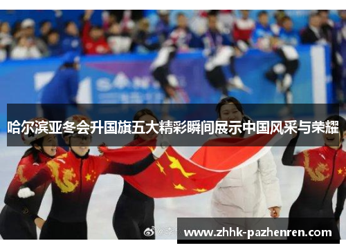 哈尔滨亚冬会升国旗五大精彩瞬间展示中国风采与荣耀 哈尔滨亚冬会升国旗五大精彩瞬间展示中国风采与荣耀