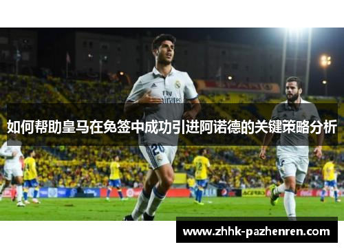 如何帮助皇马在免签中成功引进阿诺德的关键策略分析 如何帮助皇马在免签中成功引进阿诺德的关键策略分析