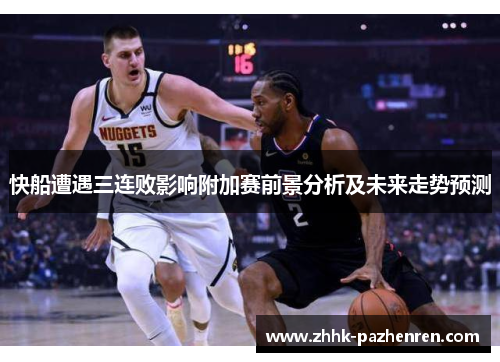 快船遭遇三连败影响附加赛前景分析及未来走势预测 快船遭遇三连败影响附加赛前景分析及未来走势预测