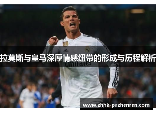 拉莫斯与皇马深厚情感纽带的形成与历程解析 拉莫斯与皇马深厚情感纽带的形成与历程解析