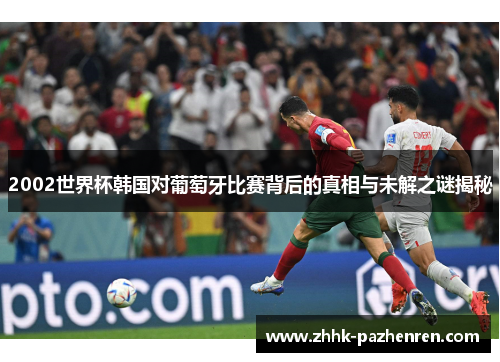 2002世界杯韩国对葡萄牙比赛背后的真相与未解之谜揭秘 2002世界杯韩国对葡萄牙比赛背后的真相与未解之谜揭秘