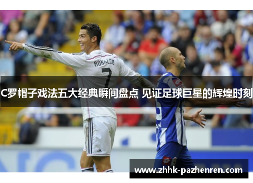 C罗帽子戏法五大经典瞬间盘点 见证足球巨星的辉煌时刻