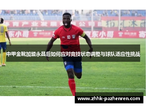 中甲金靴加盟永昌后如何应对竞技状态调整与球队适应性挑战 中甲金靴加盟永昌后如何应对竞技状态调整与球队适应性挑战
