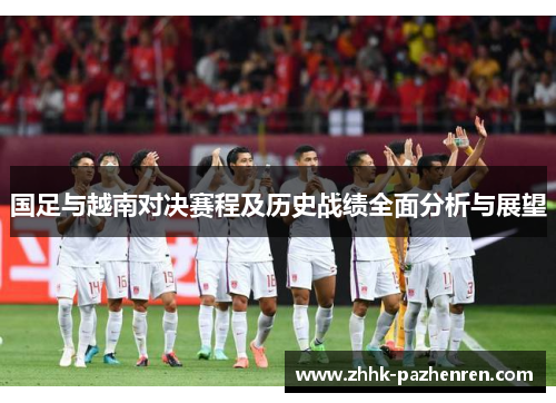国足与越南对决赛程及历史战绩全面分析与展望