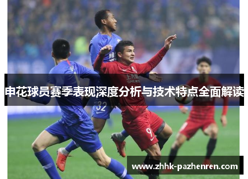 申花球员赛季表现深度分析与技术特点全面解读 申花球员赛季表现深度分析与技术特点全面解读