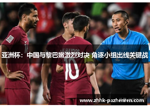 亚洲杯:中国与黎巴嫩激烈对决 角逐小组出线关键战 亚洲杯:中国与黎巴嫩激烈对决 角逐小组出线关键战