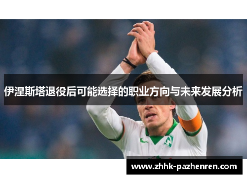 伊涅斯塔退役后可能选择的职业方向与未来发展分析