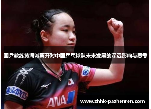 国乒教练黄海诚离开对中国乒乓球队未来发展的深远影响与思考
