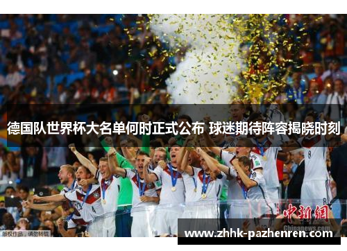 德国队世界杯大名单何时正式公布 球迷期待阵容揭晓时刻 德国队世界杯大名单何时正式公布 球迷期待阵容揭晓时刻